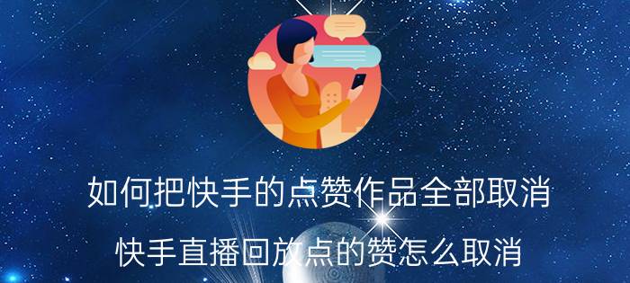 如何把快手的点赞作品全部取消 快手直播回放点的赞怎么取消？